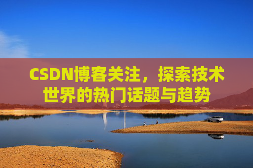 CSDN博客关注,探索技术世界的热门话题与趋势