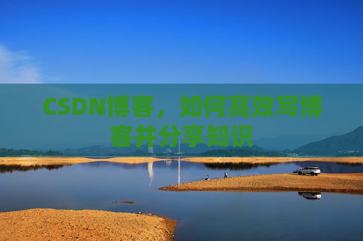 CSDN博客,如何高效写博客并分享知识